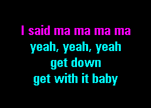 I said ma ma ma ma
yeah.yeah.yeah

get down
get with it baby