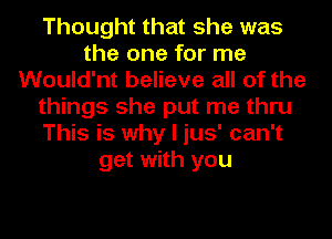 Thought that she was
the one for me
Would'nt believe all of the
things she put me thru
This is why I jus' can't
get with you