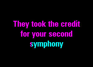 They took the credit

for your second
symphony