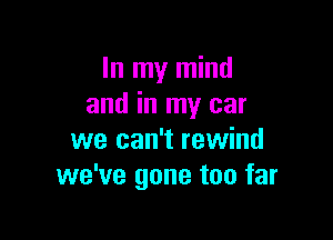 In my mind
and in my car

we can't rewind
we've gone too far