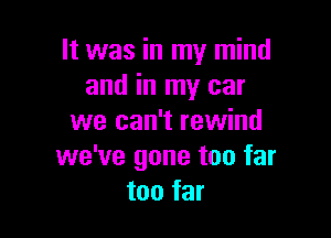 It was in my mind
and in my car

we can't rewind
we've gone too far
too far