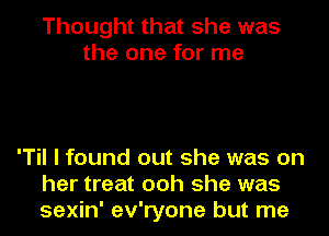Thought that she was
the one for me

'Til I found out she was on
her treat ooh she was
sexin' ev'ryone but me