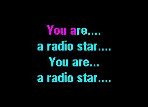 You are....
a radio star....

You are...
a radio star....