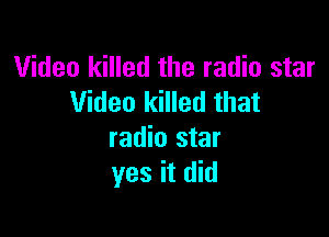 Video killed the radio star
Video killed that

radio star
yes it did