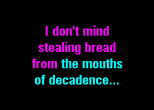I don't mind
stealing bread

from the mouths
of decadence...