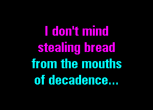 I don't mind
stealing bread

from the mouths
of decadence...