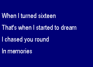 When I turned sixteen

Thafs when I started to dream

I chased you round

In memories