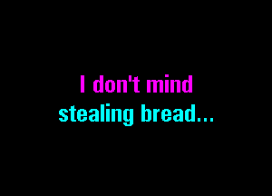 I don't mind

stealing bread...