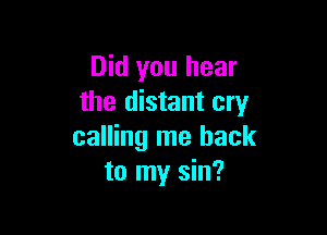 Did you hear
the distant cry

calling me back
to my sin?