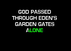 GOD PASSED
THROUGH EDEN'S
GARDEN GATES

ALONE