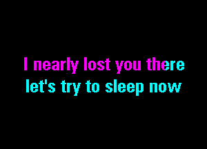 I nearly lost you there

let's try to sleep now