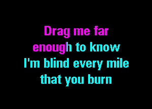 Drag me far
enough to know

I'm blind every mile
that you burn