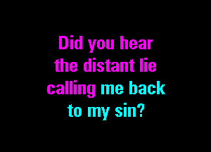 Did you hear
the distant lie

calling me back
to my sin?