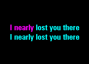 I nearly lost you there

I nearly lost you there