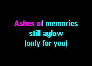 Ashes of memories

still aglow
(only for you)