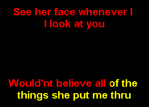 See her face whenever I
I look at you

Would'nt believe all of the
things she put me thru