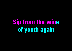 Sip from the wine

of youth again