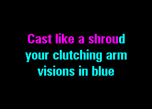 Cast like a shroud

your clutching arm
visions in blue