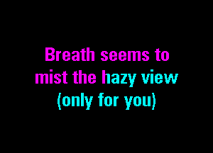 Breath seems to

mist the hazy view
(only for you)