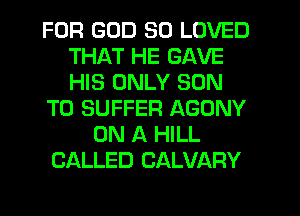 FOR GOD SO LOVED
THAT HE GAVE
HIS ONLY SON

T0 SUFFER AGONY

ON A HILL
CALLED CALVARY