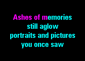 Ashes of memories
still aglow

portraits and pictures
you once saw