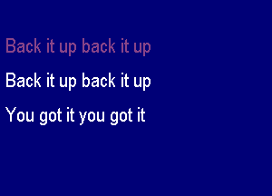 Back it up back it up

You got it you got it