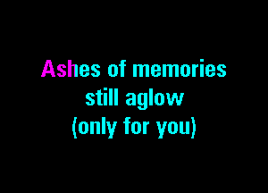 Ashes of memories

still aglow
(only for you)