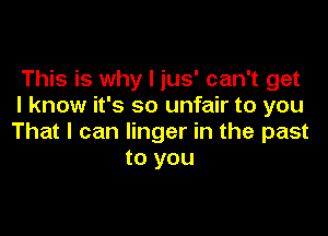 This is why I jus' can't get
I know it's so unfair to you

That I can linger in the past
to you