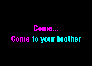 Come...

Come to your brother