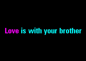 Love is with your brother