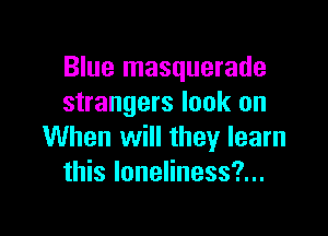 Blue masquerade
strangers look on

When will they learn
this Ioneliness?...