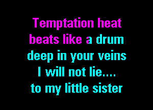 Temptation heat
heats like a drum

deep in your veins
I will not lie....
to my little sister