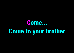 Come...

Come to your brother