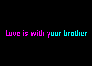 Love is with your brother