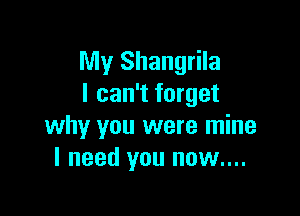 My Shangrila
I can't forget

why you were mine
I need you now....