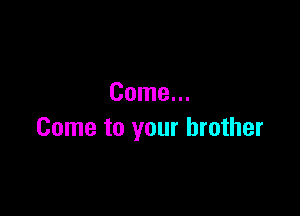 Come...

Come to your brother