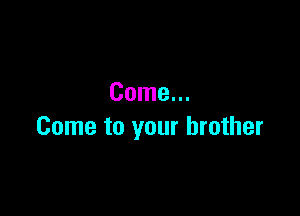 Come...

Come to your brother