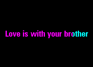 Love is with your brother