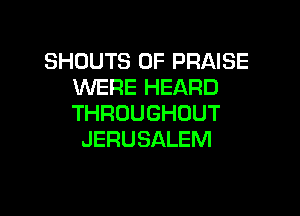 SHOUTS 0F PRAISE
WERE HEARD

THROUGHOUT
JERUSALEM