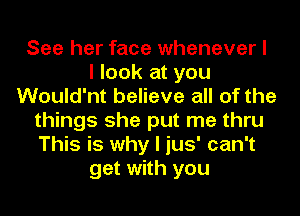 See her face whenever I
I look at you
Would'nt believe all of the
things she put me thru
This is why I jus' can't
get with you