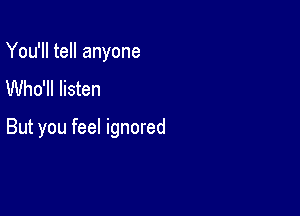 You'll tell anyone
Who'll listen

But you feel ignored
