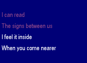 lfeel it inside

When you come nearer