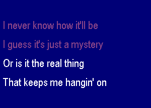 Or is it the real thing

That keeps me hangin' on