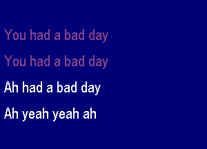 Ah had a bad day
Ah yeah yeah ah