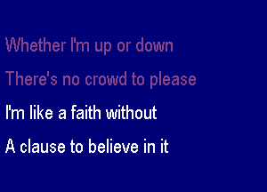 I'm like a faith without

A clause to believe in it