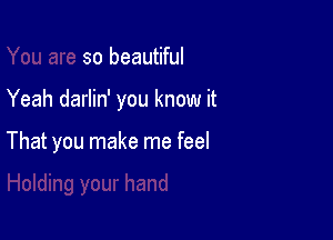 so beautiful

Yeah darlin' you know it

That you make me feel