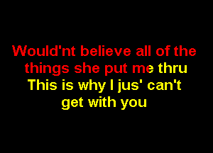 Would'nt believe all of the
things she put me thru

This is why I jus' can't
get with you