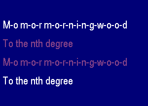 M-o m-o-r m-o-r-n-i-n-g-w-o-o-d

To the nth degree