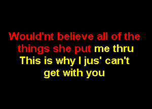 Would'nt believe all of the
things she put me thru

This is why I jus' can't
get with you
