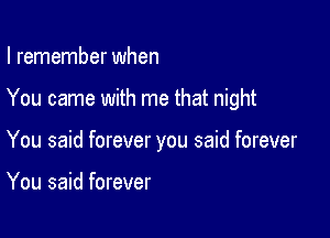 I remember when

You came with me that night

You said forever you said forever

You said forever